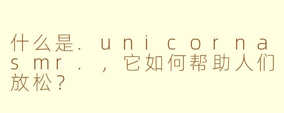 什么是.unicornasmr.，它如何帮助人们放松？