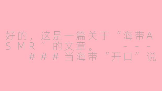 好的,这是一篇关于“海带ASMR”的文章。
---
###当海带“开口”说话:一场来自海洋深处的颅内高潮盛宴
###