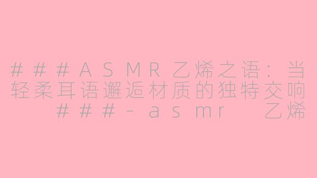 ###ASMR乙烯之语：当轻柔耳语邂逅材质的独特交响

###-asmr 乙烯