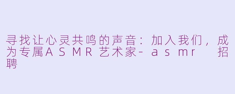 寻找让心灵共鸣的声音：加入我们，成为专属ASMR艺术家-asmr 招聘