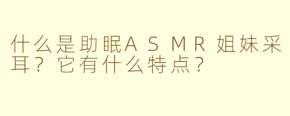 什么是助眠ASMR姐妹采耳？它有什么特点？