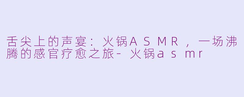舌尖上的声宴：火锅ASMR，一场沸腾的感官疗愈之旅-火锅asmr
