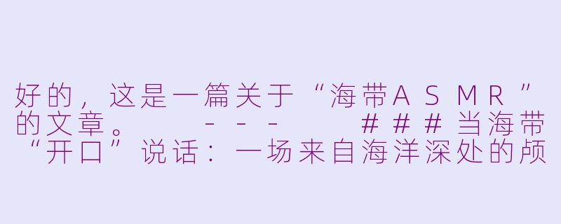 好的,这是一篇关于“海带ASMR”的文章。
---
###当海带“开口”说话:一场来自海洋深处的颅内高潮盛宴
###-海带asmr