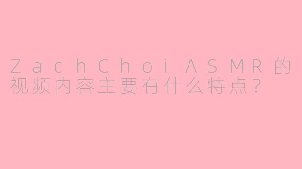 ZachChoiASMR的视频内容主要有什么特点？