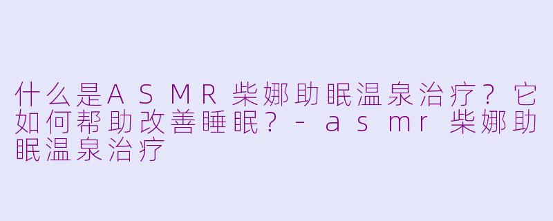 什么是ASMR柴娜助眠温泉治疗？它如何帮助改善睡眠？-asmr柴娜助眠温泉治疗