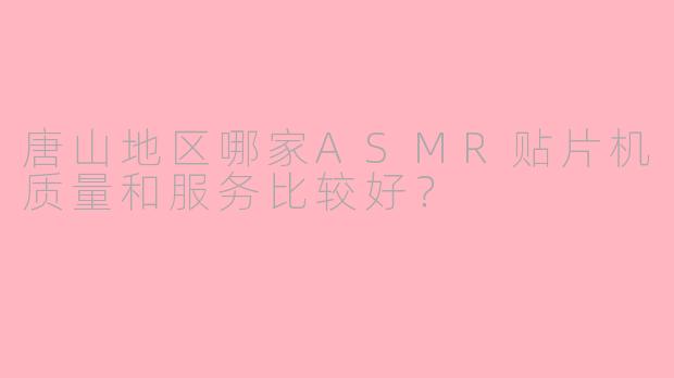 唐山地区哪家ASMR贴片机质量和服务比较好？