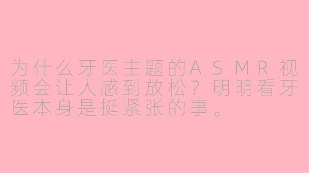 为什么牙医主题的ASMR视频会让人感到放松？明明看牙医本身是挺紧张的事。