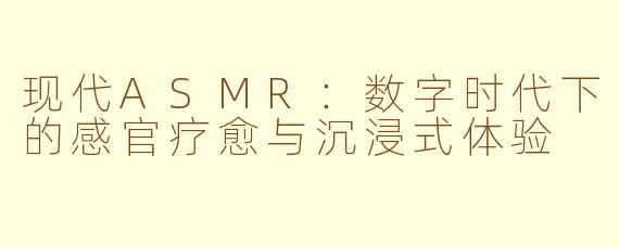 现代ASMR：数字时代下的感官疗愈与沉浸式体验
