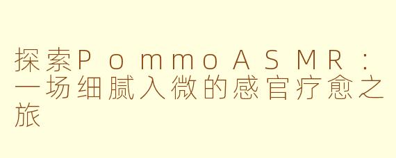 探索PommoASMR：一场细腻入微的感官疗愈之旅