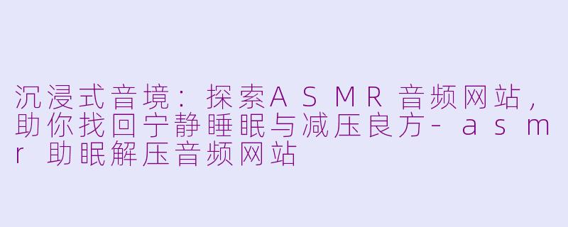 沉浸式音境：探索ASMR音频网站，助你找回宁静睡眠与减压良方-asmr助眠解压音频网站