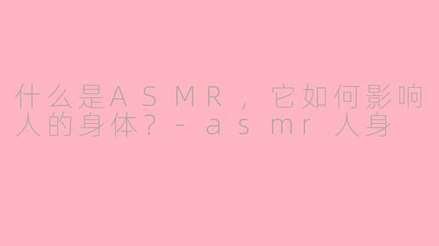 什么是ASMR，它如何影响人的身体？-asmr人身