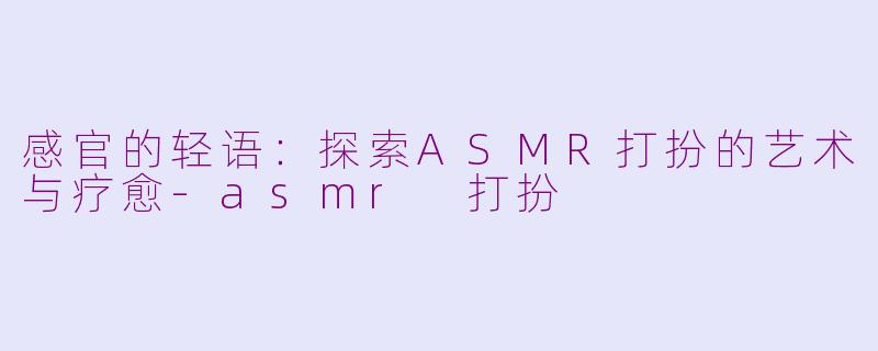 感官的轻语：探索ASMR打扮的艺术与疗愈-asmr 打扮