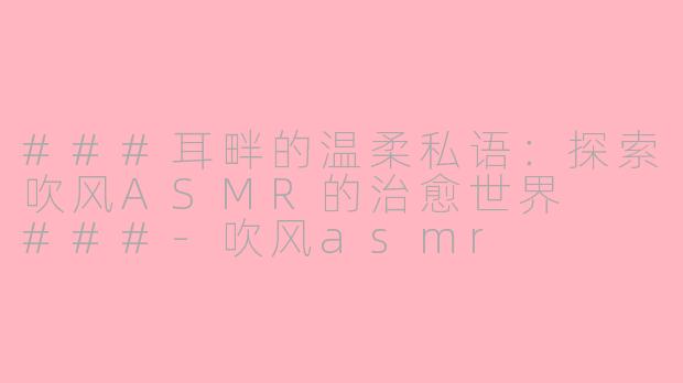 ###耳畔的温柔私语：探索吹风ASMR的治愈世界

###-吹风asmr