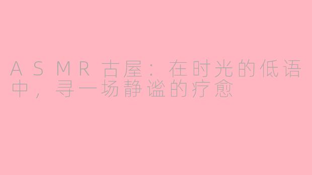 ASMR古屋：在时光的低语中，寻一场静谧的疗愈
