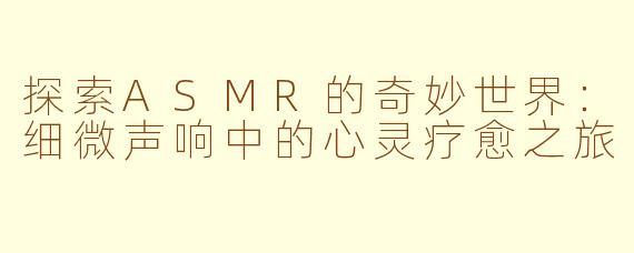 探索ASMR的奇妙世界：细微声响中的心灵疗愈之旅