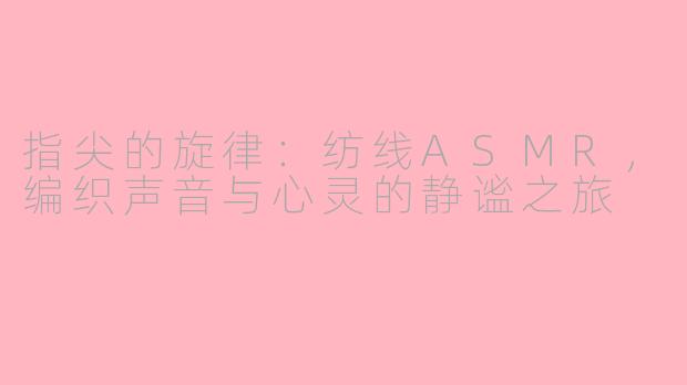指尖的旋律：纺线ASMR，编织声音与心灵的静谧之旅