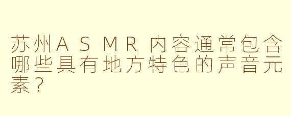 苏州ASMR内容通常包含哪些具有地方特色的声音元素？