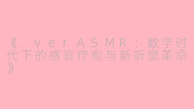 《.verASMR：数字时代下的感官疗愈与新听觉革命》