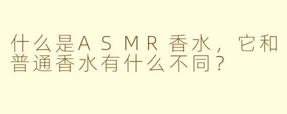 什么是ASMR香水，它和普通香水有什么不同？