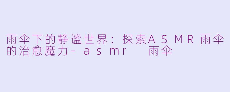雨伞下的静谧世界：探索ASMR雨伞的治愈魔力-asmr 雨伞