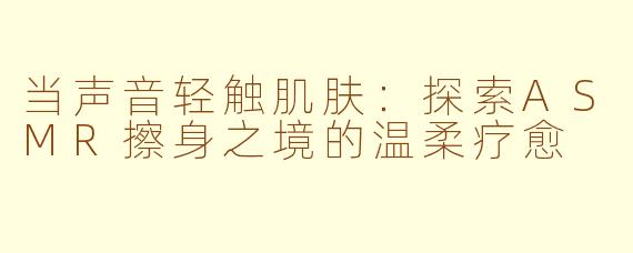当声音轻触肌肤：探索ASMR擦身之境的温柔疗愈