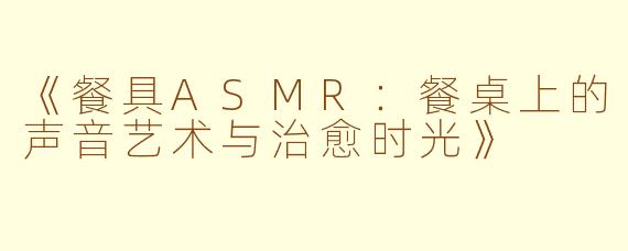 《餐具ASMR：餐桌上的声音艺术与治愈时光》
