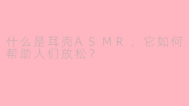 什么是耳壳ASMR,它如何帮助人们放松?