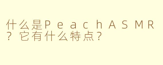 什么是PeachASMR?它有什么特点?