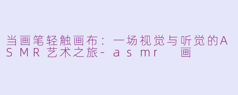 当画笔轻触画布：一场视觉与听觉的ASMR艺术之旅-asmr 画