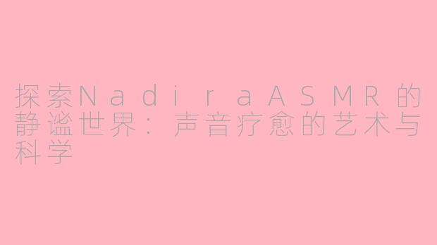 探索NadiraASMR的静谧世界：声音疗愈的艺术与科学