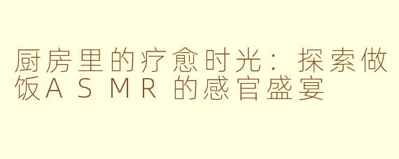 厨房里的疗愈时光：探索做饭ASMR的感官盛宴