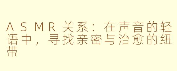 ASMR关系：在声音的轻语中，寻找亲密与治愈的纽带