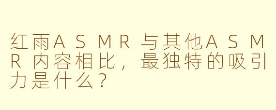 红雨ASMR与其他ASMR内容相比，最独特的吸引力是什么？