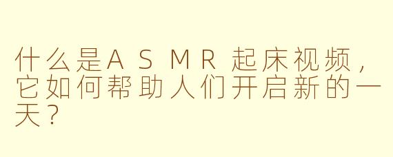 什么是ASMR起床视频，它如何帮助人们开启新的一天？