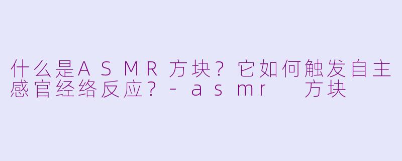 什么是ASMR方块？它如何触发自主感官经络反应？-asmr 方块