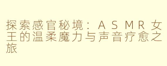 探索感官秘境：ASMR女王的温柔魔力与声音疗愈之旅