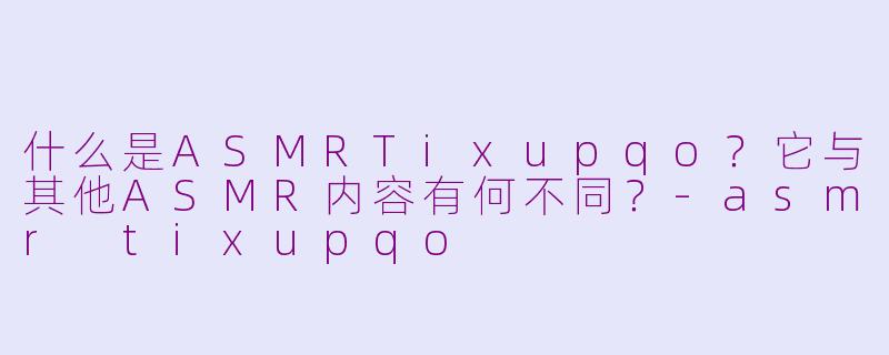 什么是ASMRTixupqo？它与其他ASMR内容有何不同？-asmr tixupqo