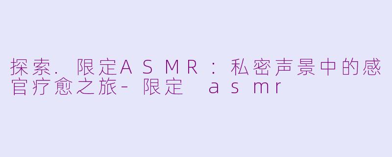探索.限定ASMR：私密声景中的感官疗愈之旅-限定 asmr