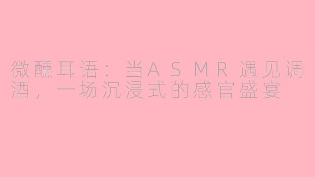 微醺耳语：当ASMR遇见调酒，一场沉浸式的感官盛宴