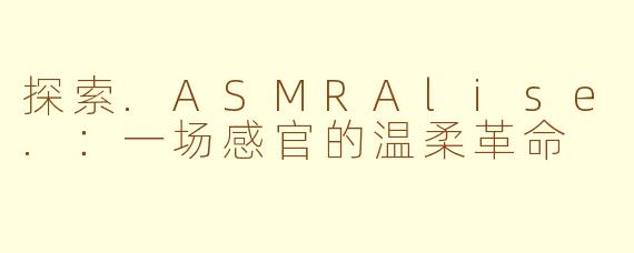 探索.ASMRAlise.：一场感官的温柔革命