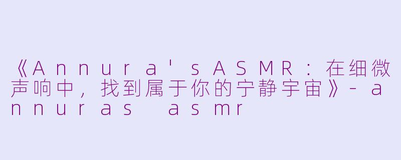 《Annura'sASMR：在细微声响中，找到属于你的宁静宇宙》-annuras asmr