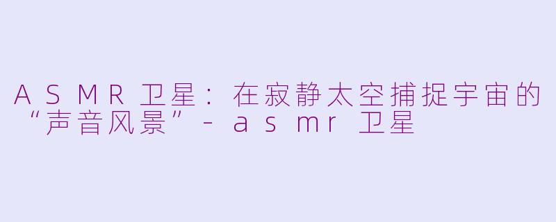 ASMR卫星：在寂静太空捕捉宇宙的“声音风景”-asmr卫星