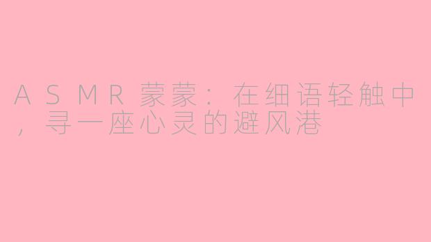ASMR蒙蒙：在细语轻触中，寻一座心灵的避风港