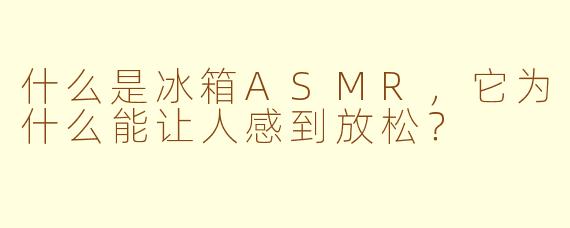 什么是冰箱ASMR，它为什么能让人感到放松？