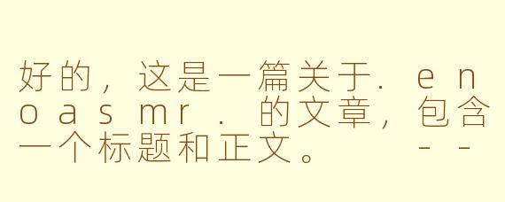 好的，这是一篇关于.enoasmr.的文章，包含一个标题和正文。

---

###.enoasmr.：在数字迷宫中，为你点亮一盏温柔的灯

###