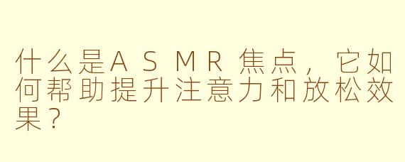 什么是ASMR焦点，它如何帮助提升注意力和放松效果？