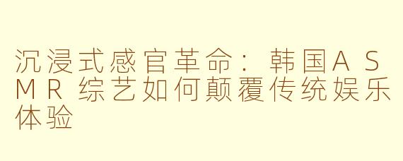 沉浸式感官革命：韩国ASMR综艺如何颠覆传统娱乐体验
