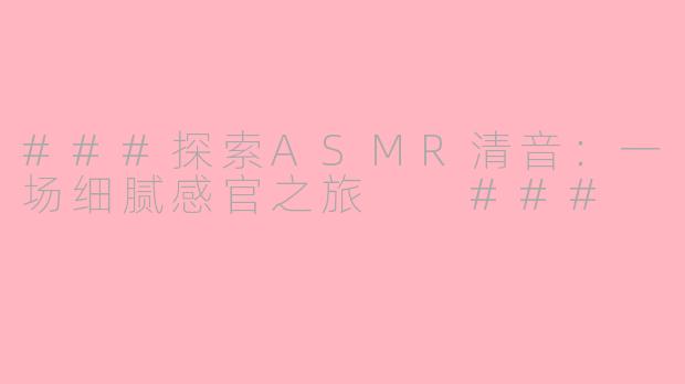 ###探索ASMR清音：一场细腻感官之旅

###