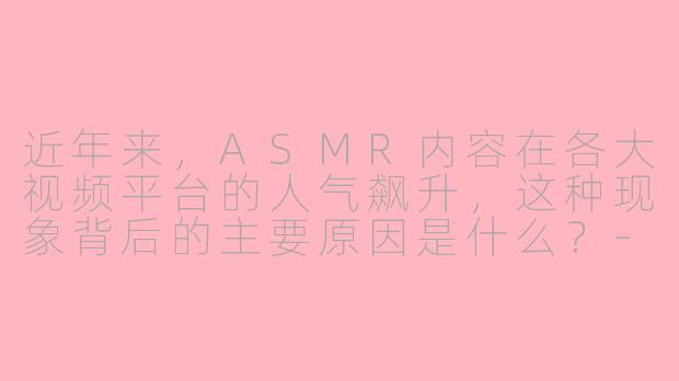 近年来,ASMR内容在各大视频平台的人气飙升,这种现象背后的主要原因是什么?