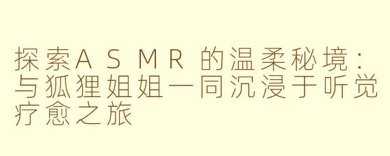 探索ASMR的温柔秘境：与狐狸姐姐一同沉浸于听觉疗愈之旅